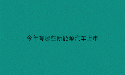 今年有哪些新能源汽车上市(即将上市新能源车)