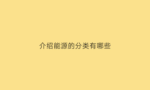 介绍能源的分类有哪些(各种能源介绍)