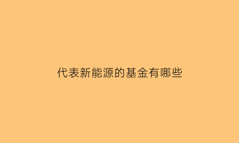 代表新能源的基金有哪些