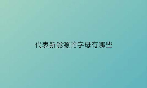 代表新能源的字母有哪些(代表新能源的字母有哪些呢)