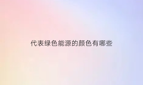 代表绿色能源的颜色有哪些(代表绿色能源的颜色有哪些名字)