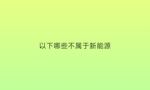 以下哪些不属于新能源