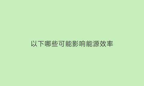 以下哪些可能影响能源效率(影响能效的因素)