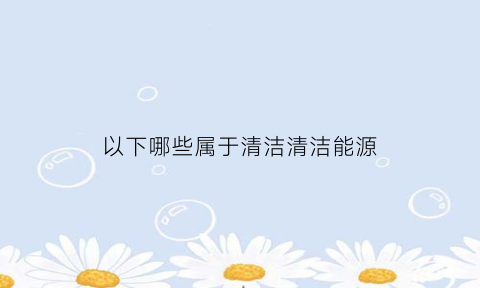 以下哪些属于清洁清洁能源