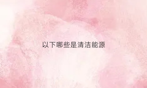 以下哪些是清洁能源