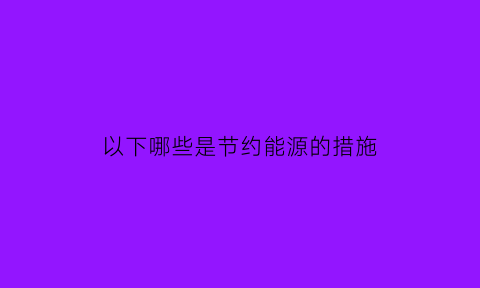 以下哪些是节约能源的措施