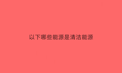 以下哪些能源是清洁能源