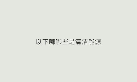 以下哪哪些是清洁能源