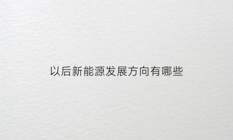 以后新能源发展方向有哪些