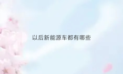 以后新能源车都有哪些