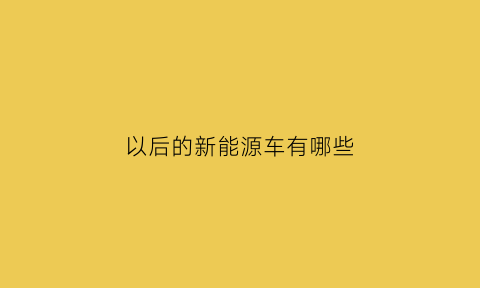 以后的新能源车有哪些