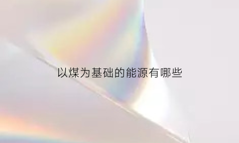 以煤为基础的能源有哪些