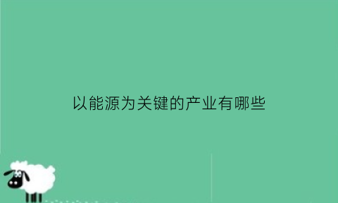 以能源为关键的产业有哪些