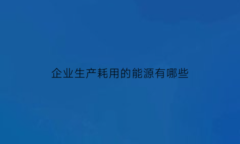 企业生产耗用的能源有哪些