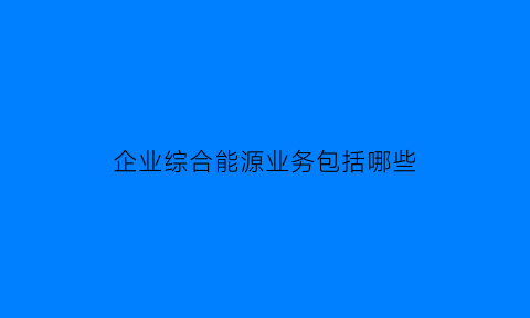 企业综合能源业务包括哪些