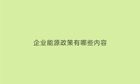 企业能源政策有哪些内容(企业能源管理办法)