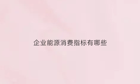 企业能源消费指标有哪些