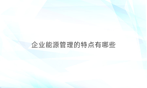 企业能源管理的特点有哪些(企业能源管理的特点有哪些呢)