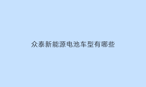 众泰新能源电池车型有哪些