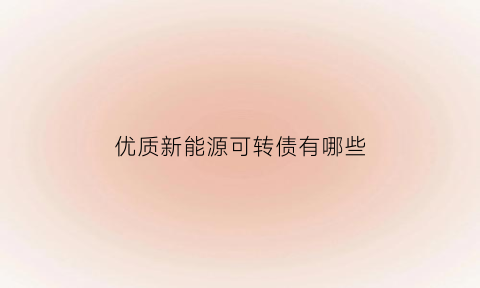 优质新能源可转债有哪些(优质新能源可转债有哪些公司)