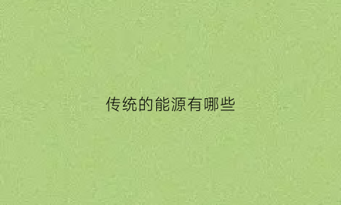 传统的能源有哪些(传统能源有什么优点有什么缺点)