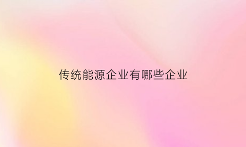 传统能源企业有哪些企业