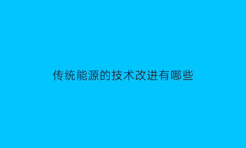 传统能源的技术改进有哪些(传统能源有哪些缺点)