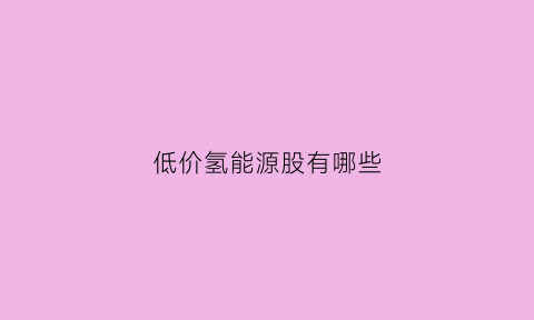 低价氢能源股有哪些