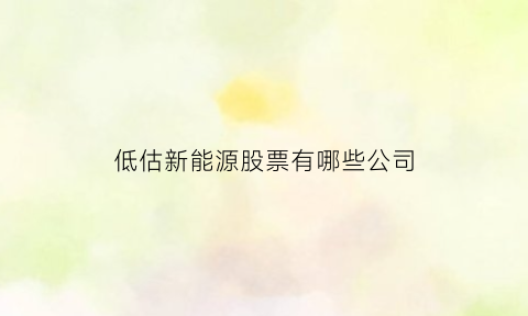 低估新能源股票有哪些公司