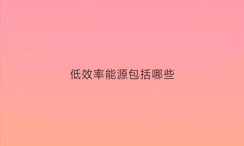 低效率能源包括哪些