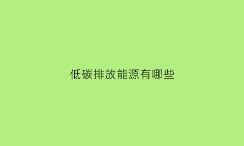 低碳排放能源有哪些