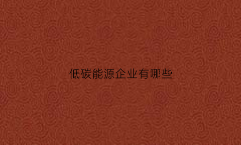 低碳能源企业有哪些