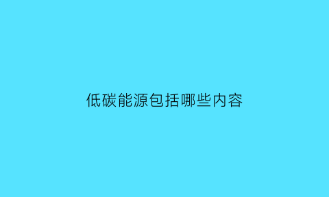 低碳能源包括哪些内容