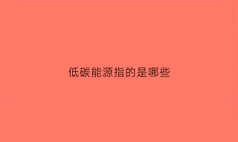 低碳能源指的是哪些