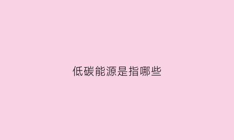 低碳能源是指哪些