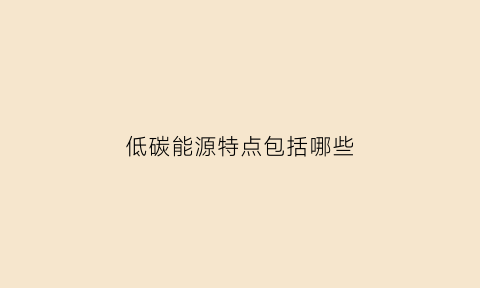 低碳能源特点包括哪些