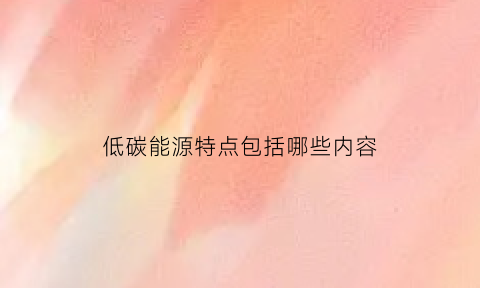 低碳能源特点包括哪些内容