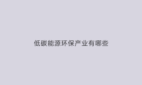 低碳能源环保产业有哪些