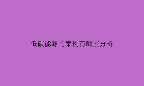 低碳能源的案例有哪些分析