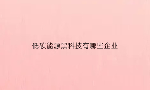 低碳能源黑科技有哪些企业(低碳能源龙头股)