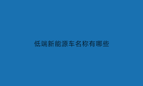 低端新能源车名称有哪些(低端纯电动汽车价格)