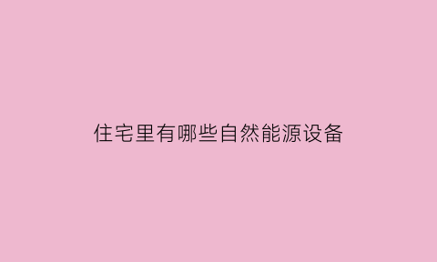 住宅里有哪些自然能源设备(住宅里有哪些自然能源设备呢)