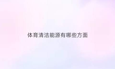 体育清洁能源有哪些方面(体育清洁能源有哪些方面的内容)