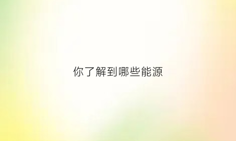 你了解到哪些能源(你了解到哪些能源问题)