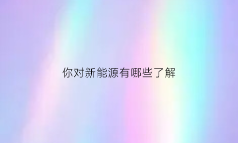 你对新能源有哪些了解