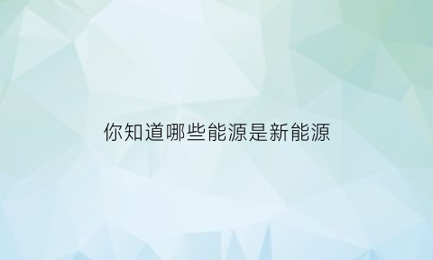 你知道哪些能源是新能源(哪些能源算新能源)