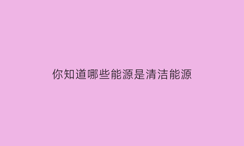 你知道哪些能源是清洁能源