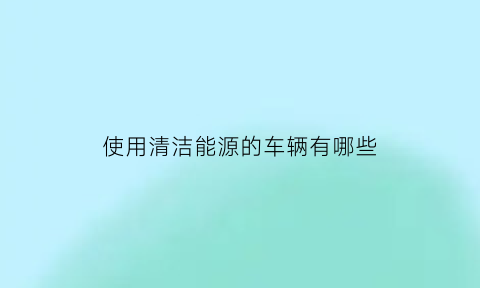 使用清洁能源的车辆有哪些(清洁能源车是哪种车型)