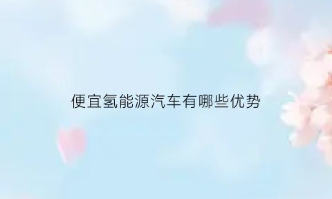 便宜氢能源汽车有哪些优势