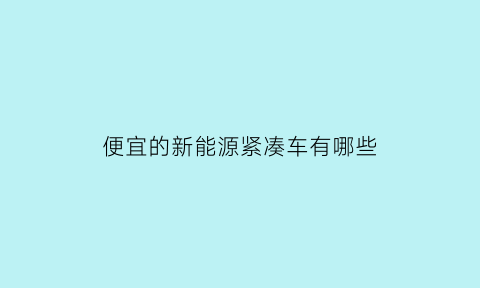 便宜的新能源紧凑车有哪些